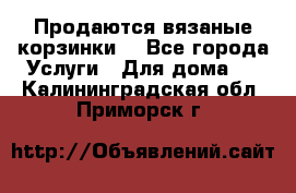 Продаются вязаные корзинки  - Все города Услуги » Для дома   . Калининградская обл.,Приморск г.